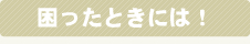 困ったときには！